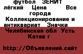 1.1) футбол : ЗЕНИТ  (лёгкий) › Цена ­ 249 - Все города Коллекционирование и антиквариат » Значки   . Челябинская обл.,Усть-Катав г.